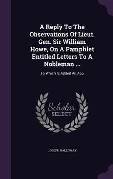 portada A Reply To The Observations Of Lieut. Gen. Sir William Howe, On A Pamphlet Entitled Letters To A Nobleman ...: To Which Is Added An App (en Inglés)