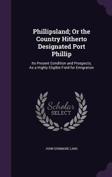 portada Phillipsland; Or the Country Hitherto Designated Port Phillip: Its Present Condition and Prospects, As a Highly Eligible Field for Emigration (in English)