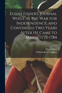 portada Elijah Fisher's Journal While in the war for Independence, and Continued two Years After he Came to Maine, 1775-1784 (en Inglés)