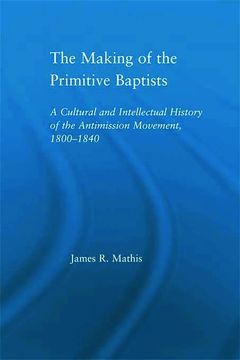 portada The Making of the Primitive Baptists: A Cultural and Intellectual History of the Anti-Mission Movement, 1800-1840 (Studies in American Popular History and Culture)