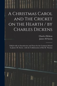 portada A Christmas Carol and The Cricket on the Hearth / by Charles Dickens; Edited With an Introduction and Notes for the Common School by James M. Sawin; W (en Inglés)