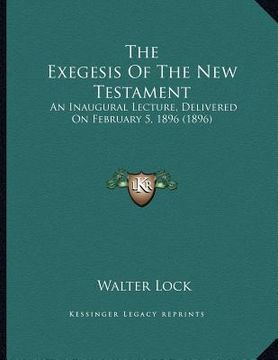 portada the exegesis of the new testament: an inaugural lecture, delivered on february 5, 1896 (1896) (en Inglés)