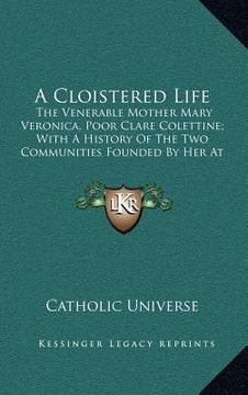portada a cloistered life: the venerable mother mary veronica, poor clare colettine; with a history of the two communities founded by her at clev (en Inglés)