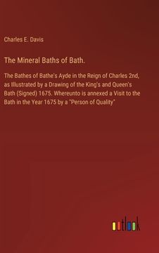 portada The Mineral Baths of Bath.: The Bathes of Bathe's Ayde in the Reign of Charles 2nd, as Illustrated by a Drawing of the King's and Queen's Bath (Si (in English)