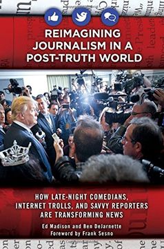 portada Reimagining Journalism in a Post-Truth World: How Late-Night Comedians, Internet Trolls, and Savvy Reporters Are Transforming News