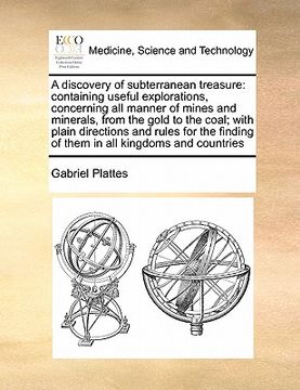 portada a discovery of subterranean treasure: containing useful explorations, concerning all manner of mines and minerals, from the gold to the coal; with p (en Inglés)