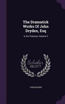 portada The Dramatick Works Of John Dryden, Esq: In Six Volumes, Volume 5