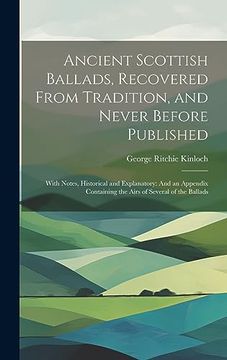portada Ancient Scottish Ballads, Recovered From Tradition, and Never Before Published: With Notes, Historical and Explanatory: And an Appendix Containing the Airs of Several of the Ballads