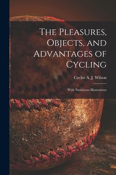 portada The Pleasures, Objects, and Advantages of Cycling: With Numerous Illustrations