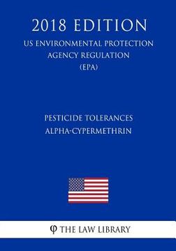portada Pesticide Tolerances - Alpha-Cypermethrin (US Environmental Protection Agency Regulation) (EPA) (2018 Edition) (en Inglés)