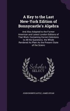 portada A Key to the Last New-York Edition of Bonnycastle's Algebra: And Also Adapted to the Former American and Latest London Editions of That Work: Containi