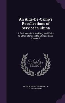 portada An Aide-De-Camp's Recollections of Service in China: A Residence in Hong-Kong, and Visits to Other Islands in the Chinese Seas, Volume 1