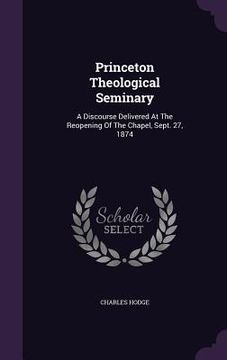 portada Princeton Theological Seminary: A Discourse Delivered At The Reopening Of The Chapel, Sept. 27, 1874 (en Inglés)