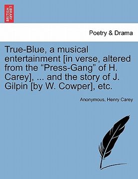 portada true-blue, a musical entertainment [in verse, altered from the "press-gang" of h. carey], ... and the story of j. gilpin [by w. cowper], etc.