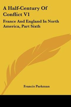 portada a half-century of conflict v1: france and england in north america, part sixth (en Inglés)