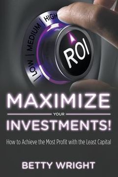 portada Maximize Your Investments!: How to Achieve the Most Profit With The Least Capital (en Inglés)