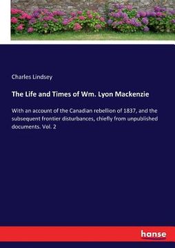 portada The Life and Times of Wm. Lyon Mackenzie: With an account of the Canadian rebellion of 1837, and the subsequent frontier disturbances, chiefly from un (en Inglés)