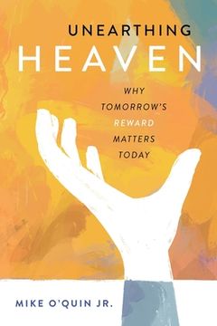 portada Unearthing Heaven: Why Tomorrow's Reward Matters Today (en Inglés)