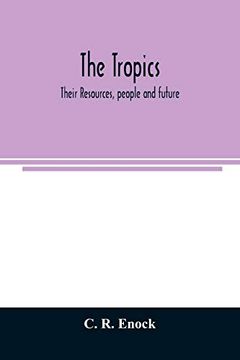 portada The Tropics; Their Resources, People and Future: A Description of the Tropical Lands of Africa, Asia, Central and South America, Australasia and the. And the Possibilities of Their Futur (en Inglés)