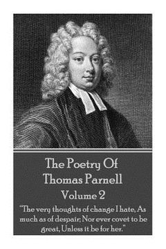 portada The Poetry of Thomas Parnell - Volume II: "The very thoughts of change I hate, As much as of despair; Nor ever covet to be great, Unless it be for her (en Inglés)