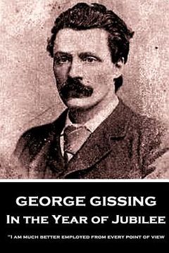 portada George Gissing - In the Year of Jubilee: "I am much better employed from every point of view, when I live solely for my own satisfaction"