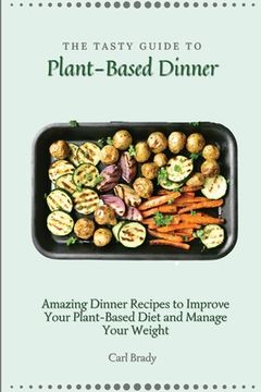 portada The Tasty Guide to Plant- Based Dinner: Amazing Dinner Recipes to Improve Your Plant-Based Diet and Manage Your Weight (in English)