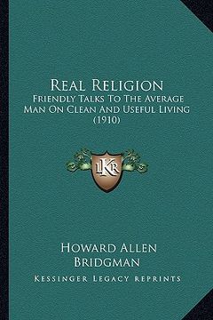 portada real religion: friendly talks to the average man on clean and useful living (1910) (in English)