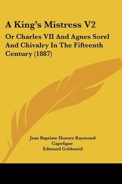 portada a king's mistress v2: or charles vii and agnes sorel and chivalry in the fifteenth century (1887) (en Inglés)
