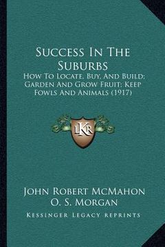portada success in the suburbs: how to locate, buy, and build; garden and grow fruit; keep fowls and animals (1917) (en Inglés)