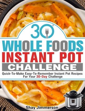 portada 30 Whole Foods Instant Pot Challenge: Quick-To-Make Easy-To-Remember Instant Pot Recipes For Your 30-Day Challenge (en Inglés)