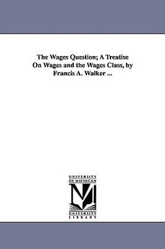 portada the wages question; a treatise on wages and the wages class, by francis a. walker ... (in English)