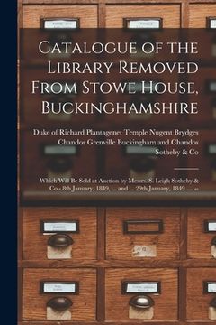 portada Catalogue of the Library Removed From Stowe House, Buckinghamshire: Which Will Be Sold at Auction by Messrs. S. Leigh Sotheby & Co.- 8th January, 1849 (en Inglés)