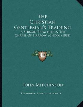 portada the christian gentleman's training: a sermon preached in the chapel of harrow school (1878) (in English)