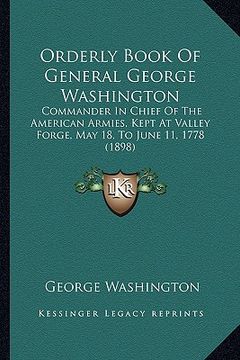 portada orderly book of general george washington: commander in chief of the american armies, kept at valley forge, may 18, to june 11, 1778 (1898) (en Inglés)