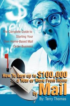 portada how to earn up to $100,000 a year or more from home by mail: the complete guide to starting your own home-based mail order business (en Inglés)