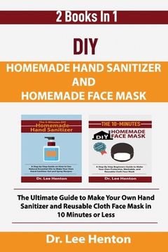 portada DIY Homemade Hand Sanitizer and Homemade Face Mask: The Ultimate Guide to Make Your Own Hand Sanitizer and Reusable Cloth Face Mask in 10 Minutes or L