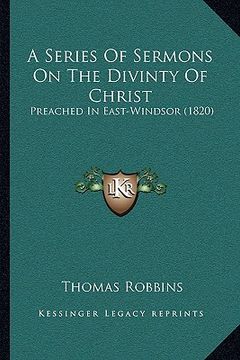 portada a series of sermons on the divinty of christ: preached in east-windsor (1820) (en Inglés)