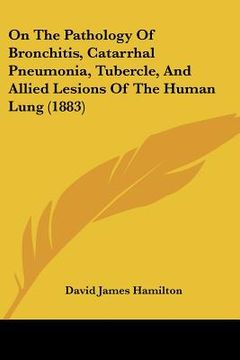 portada on the pathology of bronchitis, catarrhal pneumonia, tubercle, and allied lesions of the human lung (1883) (en Inglés)