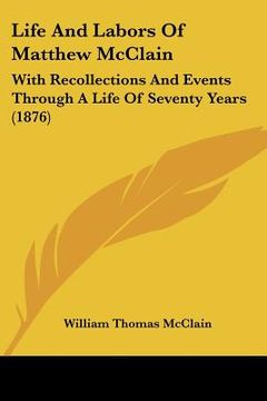 portada life and labors of matthew mcclain: with recollections and events through a life of seventy years (1876) (en Inglés)