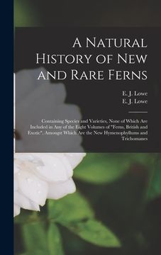 portada A Natural History of New and Rare Ferns: Containing Species and Varieties, None of Which Are Included in Any of the Eight Volumes of "Ferns, British a (en Inglés)