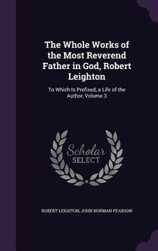 portada The Whole Works of the Most Reverend Father in God, Robert Leighton: To Which Is Prefixed, a Life of the Author, Volume 3
