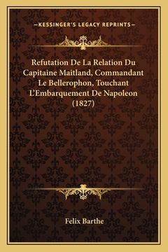 portada Refutation De La Relation Du Capitaine Maitland, Commandant Le Bellerophon, Touchant L'Embarquement De Napoleon (1827) (en Francés)