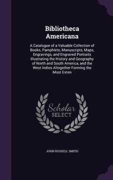 portada Bibliotheca Americana: A Catalogue of a Valuable Collection of Books, Pamphlets, Manuscripts, Maps, Engravings, and Engraved Portraits Illust (en Inglés)