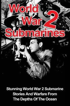 portada World War 2 Submarines: Stunning World War 2 Submarine Stories And Warfare From The Depths Of The Ocean (en Inglés)