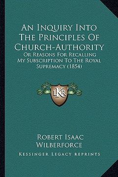 portada an inquiry into the principles of church-authority: or reasons for recalling my subscription to the royal supremacy (1854)