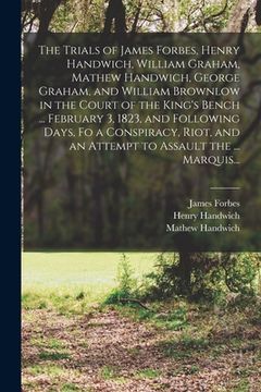portada The Trials of James Forbes, Henry Handwich, William Graham, Mathew Handwich, George Graham, and William Brownlow in the Court of the King's Bench ... (en Inglés)