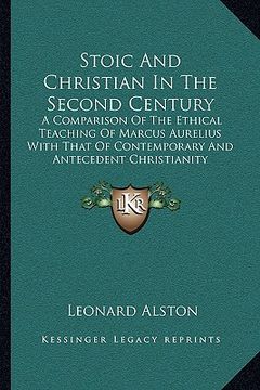 portada stoic and christian in the second century: a comparison of the ethical teaching of marcus aurelius with that of contemporary and antecedent christiani (en Inglés)