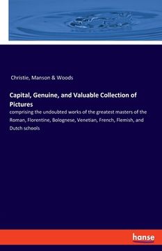 portada Capital, Genuine, and Valuable Collection of Pictures: comprising the undoubted works of the greatest masters of the Roman, Florentine, Bolognese, Ven (en Inglés)