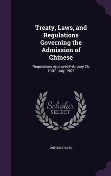 portada Treaty, Laws, and Regulations Governing the Admission of Chinese: Regulations Approved February 26, 1907. July, 1907 (en Inglés)