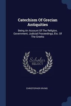 portada Catechism Of Grecian Antiquities: Being An Account Of The Religion, Government, Judicial Proceedings, Etc. Of The Greeks (in English)